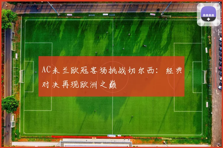 AC米兰欧冠客场挑战切尔西：经典对决再现欧洲之巅