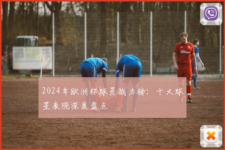 2024年欧洲杯球员战力榜：十大球星表现深度盘点