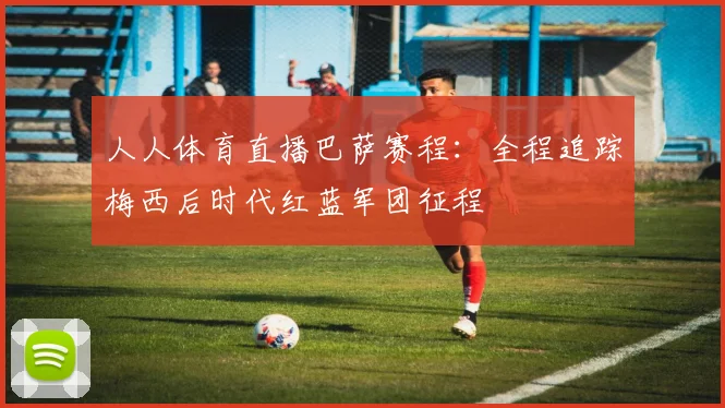 人人体育直播巴萨赛程：全程追踪梅西后时代红蓝军团征程