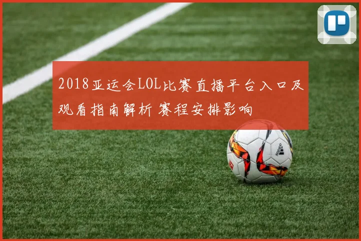 2018亚运会LOL比赛直播平台入口及观看指南解析 赛程安排影响