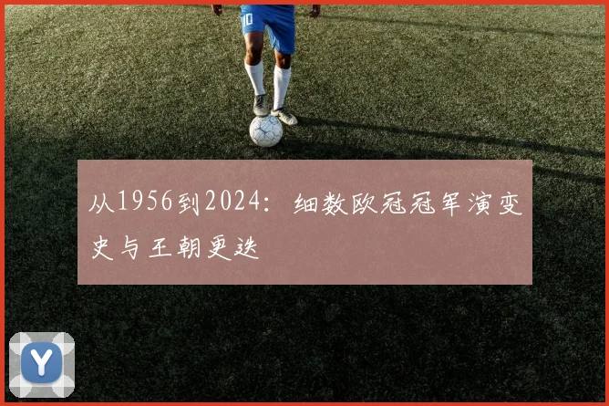 从1956到2024：细数欧冠冠军演变史与王朝更迭