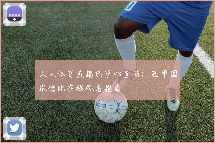 人人体育直播巴萨vs皇马：西甲国家德比在线观看指南