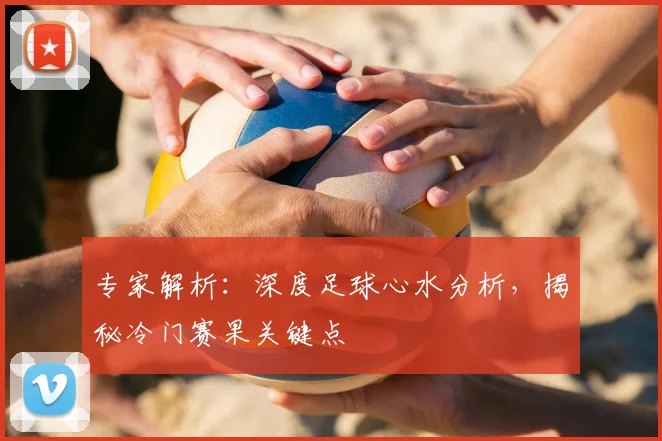 专家解析：深度足球心水分析，揭秘冷门赛果关键点