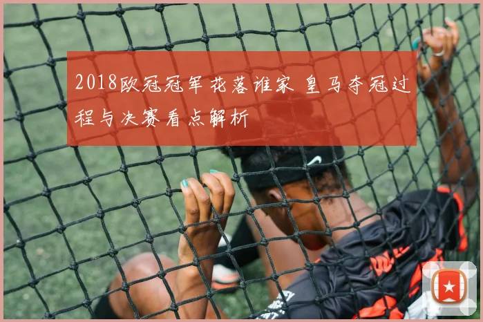2018欧冠冠军花落谁家 皇马夺冠过程与决赛看点解析
