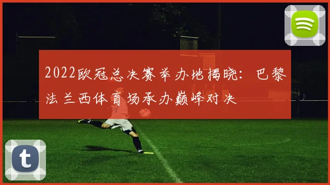 2022欧冠总决赛举办地揭晓：巴黎法兰西体育场承办巅峰对决