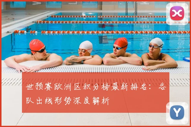 世预赛欧洲区积分榜最新排名：各队出线形势深度解析