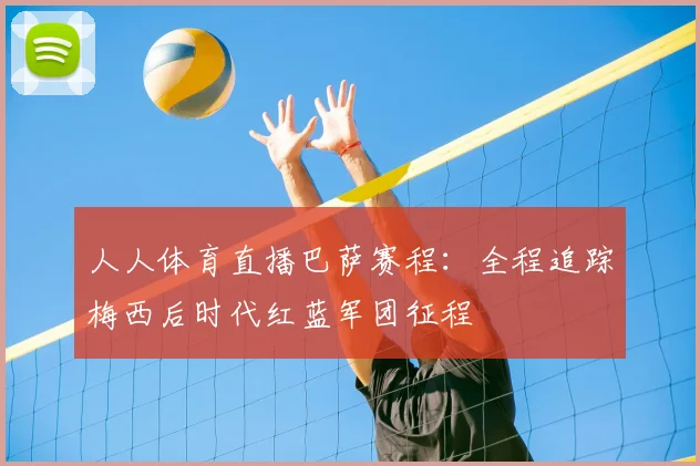 人人体育直播巴萨赛程：全程追踪梅西后时代红蓝军团征程