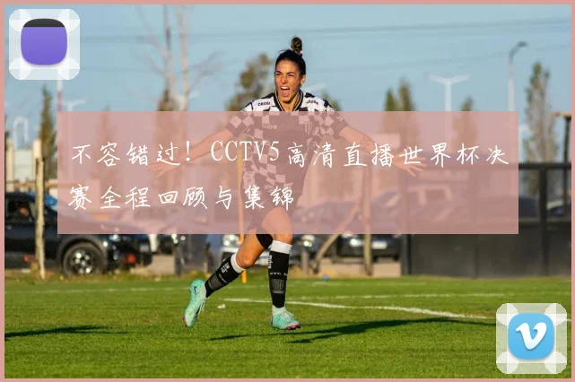不容错过！CCTV5高清直播世界杯决赛全程回顾与集锦