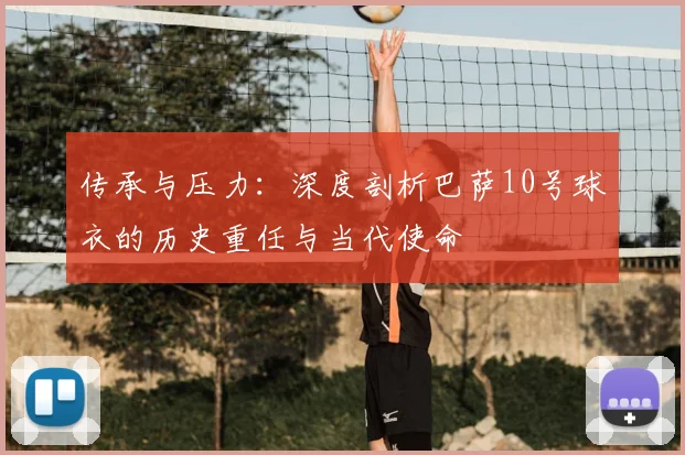 传承与压力：深度剖析巴萨10号球衣的历史重任与当代使命