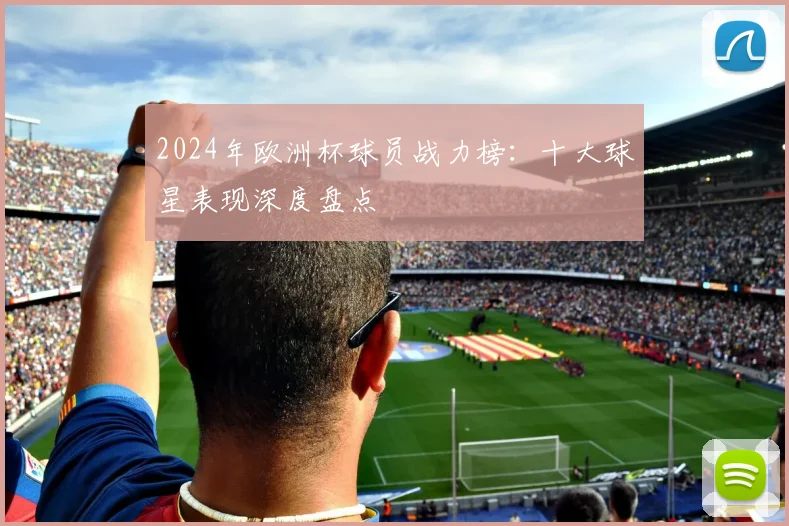 2024年欧洲杯球员战力榜：十大球星表现深度盘点