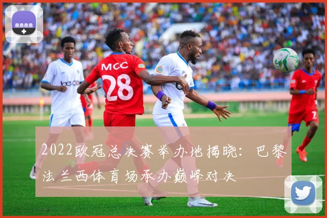 2022欧冠总决赛举办地揭晓：巴黎法兰西体育场承办巅峰对决