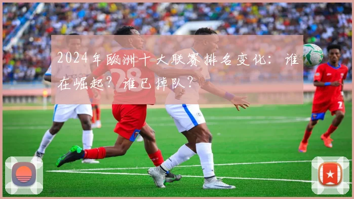 2024年欧洲十大联赛排名变化：谁在崛起？谁已掉队？