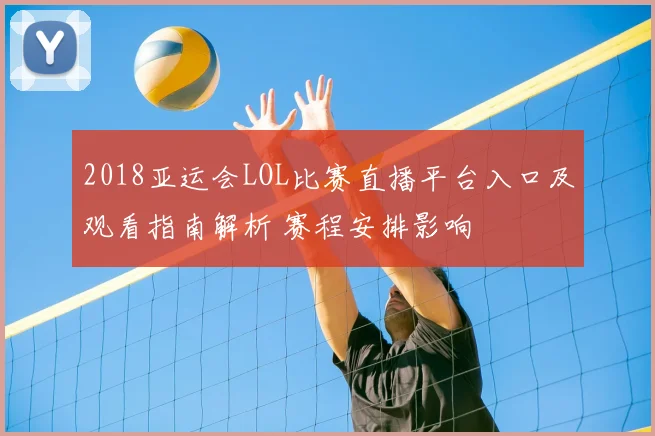 2018亚运会LOL比赛直播平台入口及观看指南解析 赛程安排影响