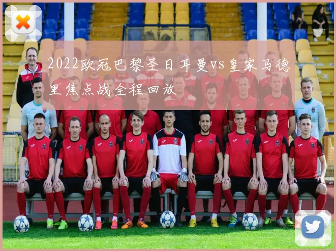 2022欧冠巴黎圣日耳曼vs皇家马德里焦点战全程回放